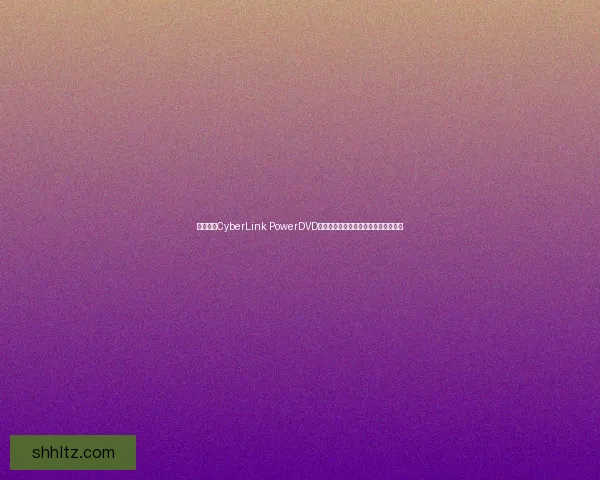 全面解析CyberLink PowerDVD功能与使用技巧助你打造完美影音体验